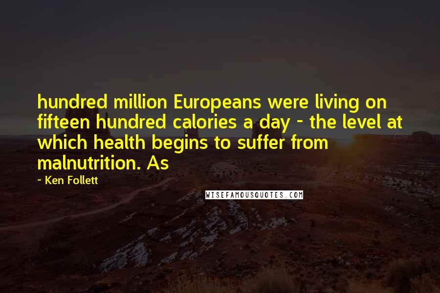 Ken Follett quotes: hundred million Europeans were living on fifteen hundred calories a day - the level at which health begins to suffer from malnutrition. As Ken Follett quotes: hundred million Europeans were living on fifteen hundred calories a day - the level at which health begins to suffer from malnutrition. As