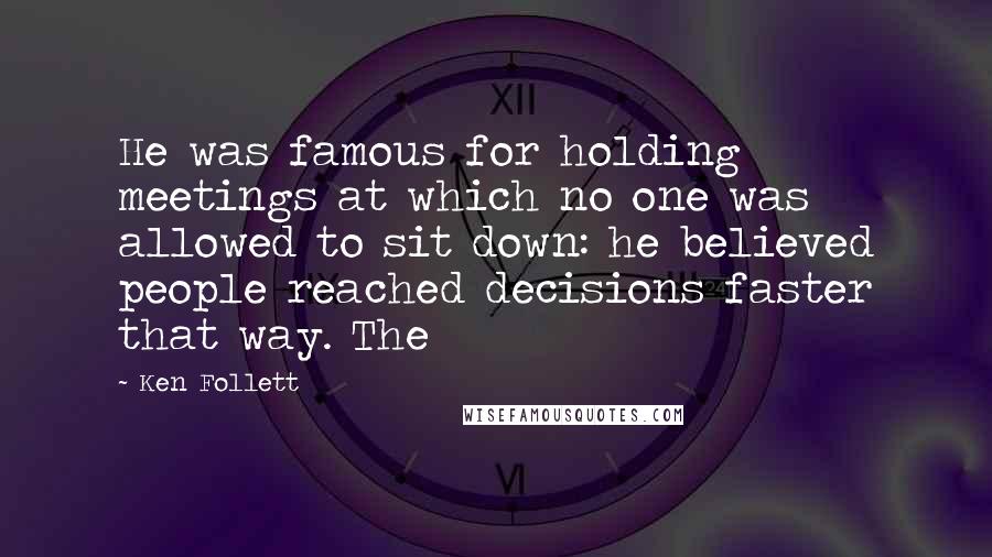 Ken Follett quotes: He was famous for holding meetings at which no one was allowed to sit down: he believed people reached decisions faster that way. The Ken Follett quotes: He was famous for holding meetings at which no one was allowed to sit down: he believed people reached decisions faster that way. The