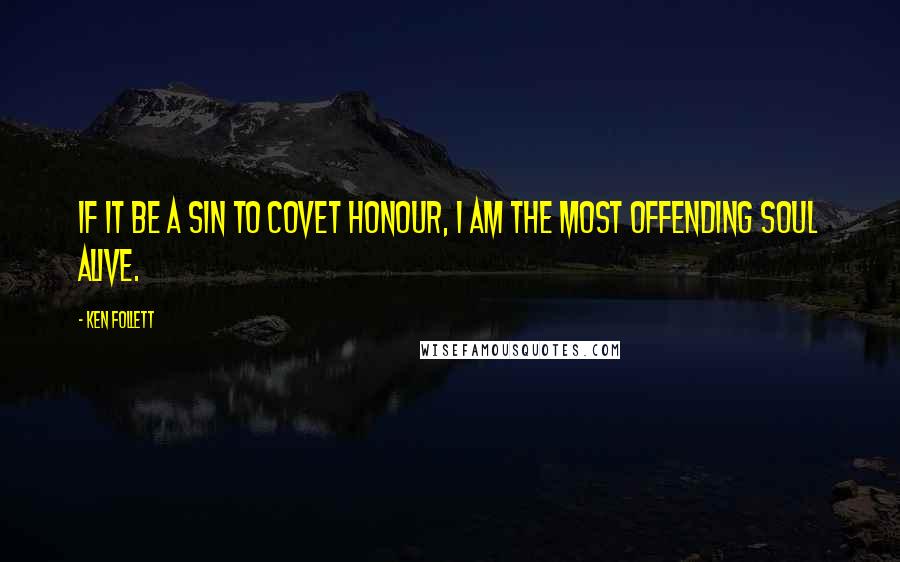 Ken Follett quotes: If it be a sin to covet honour, I am the most offending soul alive.