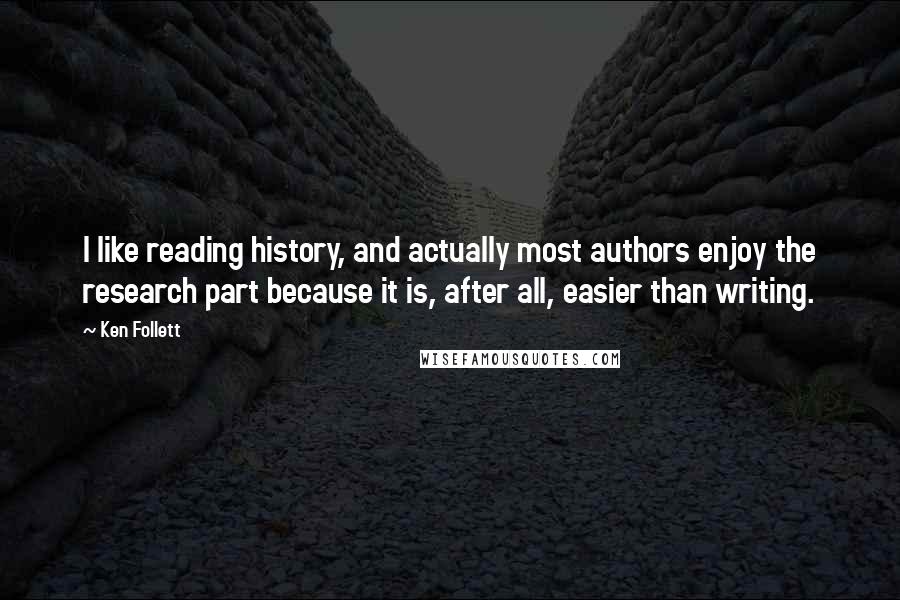 Ken Follett quotes: I like reading history, and actually most authors enjoy the research part because it is, after all, easier than writing.