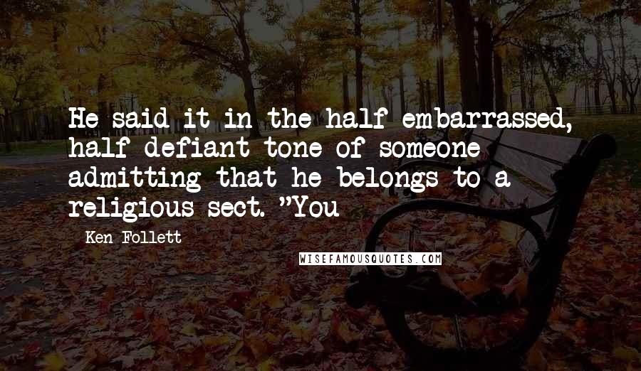 Ken Follett quotes: He said it in the half-embarrassed, half-defiant tone of someone admitting that he belongs to a religious sect. "You