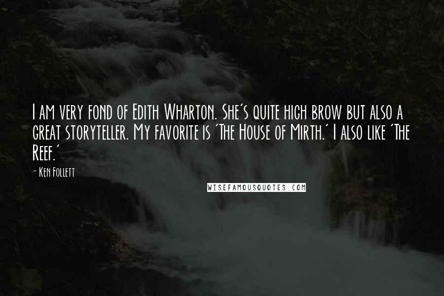 Ken Follett quotes: I am very fond of Edith Wharton. She's quite high brow but also a great storyteller. My favorite is 'The House of Mirth.' I also like 'The Reef.'