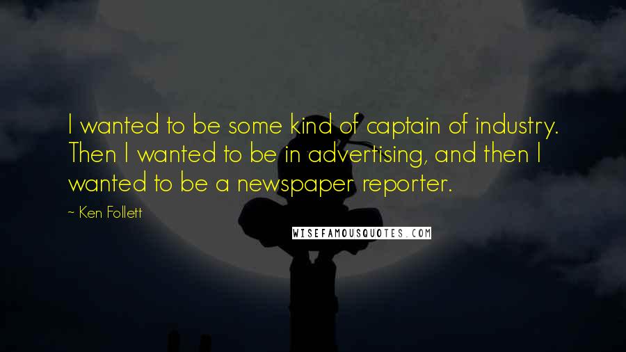 Ken Follett quotes: I wanted to be some kind of captain of industry. Then I wanted to be in advertising, and then I wanted to be a newspaper reporter.