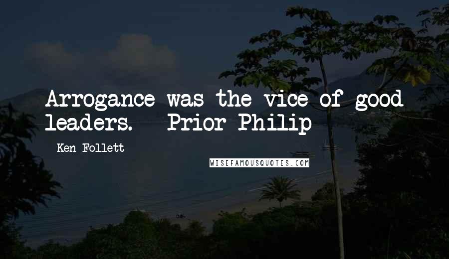 Ken Follett quotes: Arrogance was the vice of good leaders. - Prior Philip