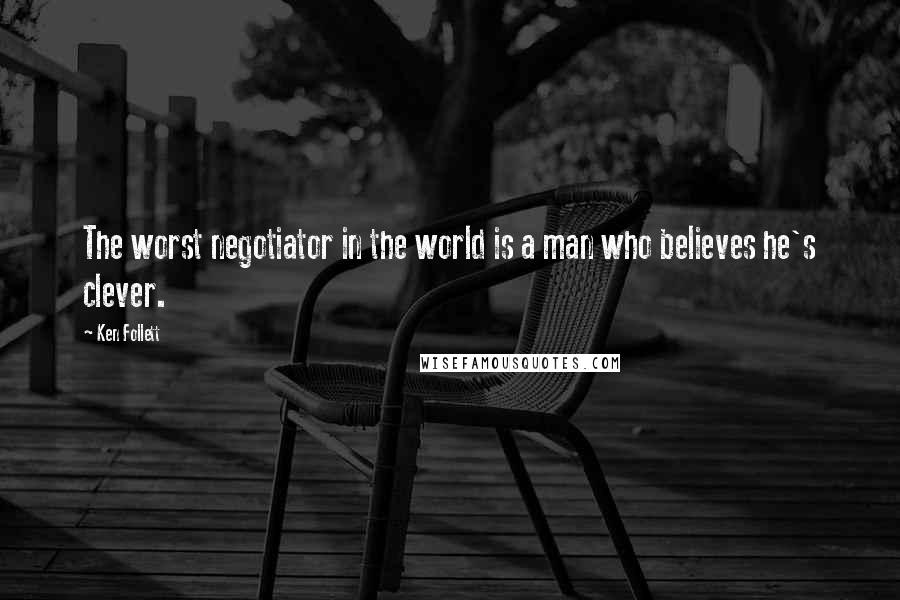 Ken Follett quotes: The worst negotiator in the world is a man who believes he's clever.