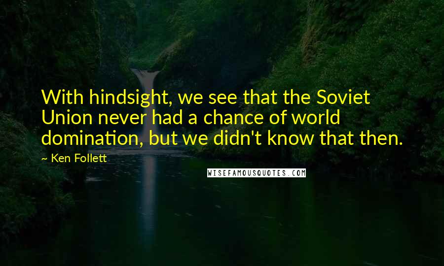 Ken Follett quotes: With hindsight, we see that the Soviet Union never had a chance of world domination, but we didn't know that then. Ken Follett quotes: With hindsight, we see that the Soviet Union never had a chance of world domination, but we didn't know that then.