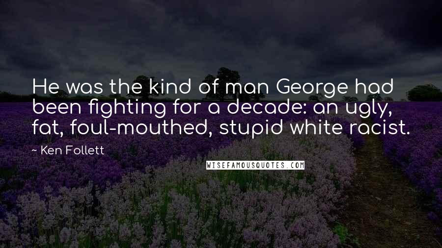 Ken Follett quotes: He was the kind of man George had been fighting for a decade: an ugly, fat, foul-mouthed, stupid white racist. Ken Follett quotes: He was the kind of man George had been fighting for a decade: an ugly, fat, foul-mouthed, stupid white racist.
