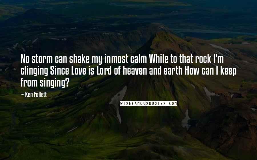 Ken Follett quotes: No storm can shake my inmost calm While to that rock I'm clinging Since Love is Lord of heaven and earth How can I keep from singing? Ken Follett quotes: No storm can shake my inmost calm While to that rock I'm clinging Since Love is Lord of heaven and earth How can I keep from singing?