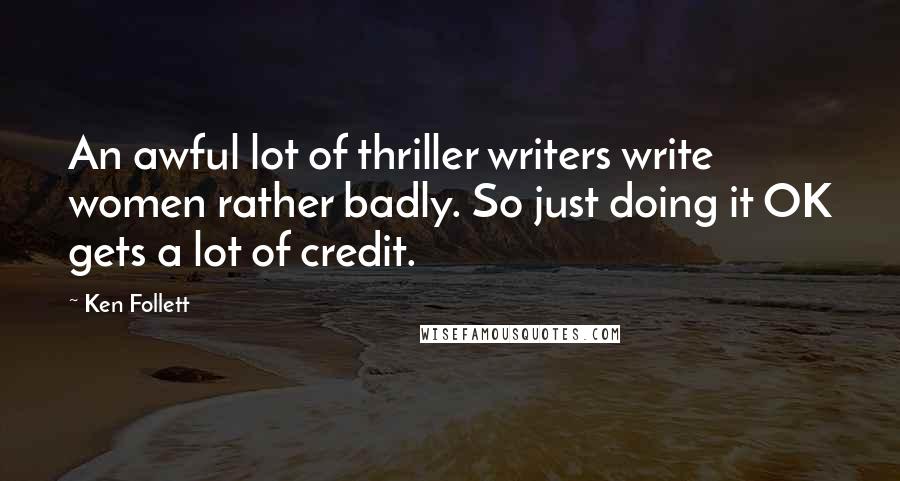 Ken Follett quotes: An awful lot of thriller writers write women rather badly. So just doing it OK gets a lot of credit. Ken Follett quotes: An awful lot of thriller writers write women rather badly. So just doing it OK gets a lot of credit.