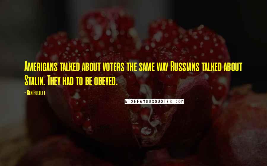 Ken Follett quotes: Americans talked about voters the same way Russians talked about Stalin. They had to be obeyed.