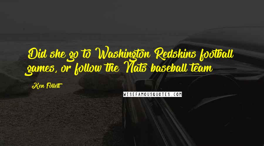 Ken Follett quotes: Did she go to Washington Redskins football games, or follow the Nats baseball team?
