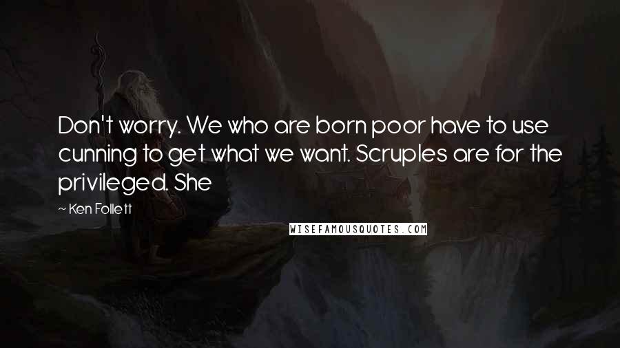 Ken Follett quotes: Don't worry. We who are born poor have to use cunning to get what we want. Scruples are for the privileged. She Ken Follett quotes: Don't worry. We who are born poor have to use cunning to get what we want. Scruples are for the privileged. She