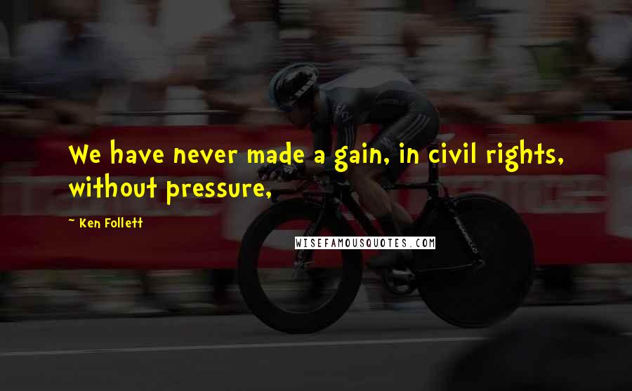 Ken Follett quotes: We have never made a gain, in civil rights, without pressure,