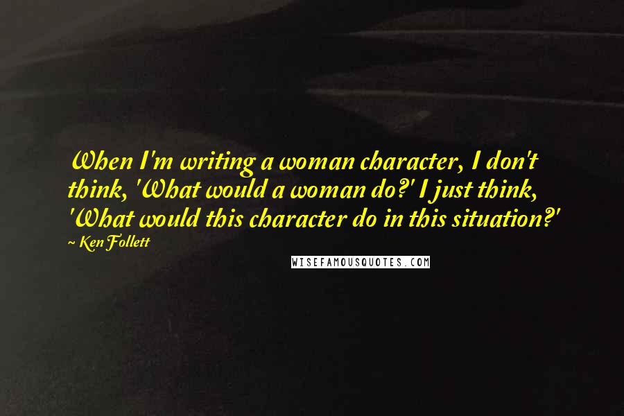 Ken Follett quotes: When I'm writing a woman character, I don't think, 'What would a woman do?' I just think, 'What would this character do in this situation?' Ken Follett quotes: When I'm writing a woman character, I don't think, 'What would a woman do?' I just think, 'What would this character do in this situation?'