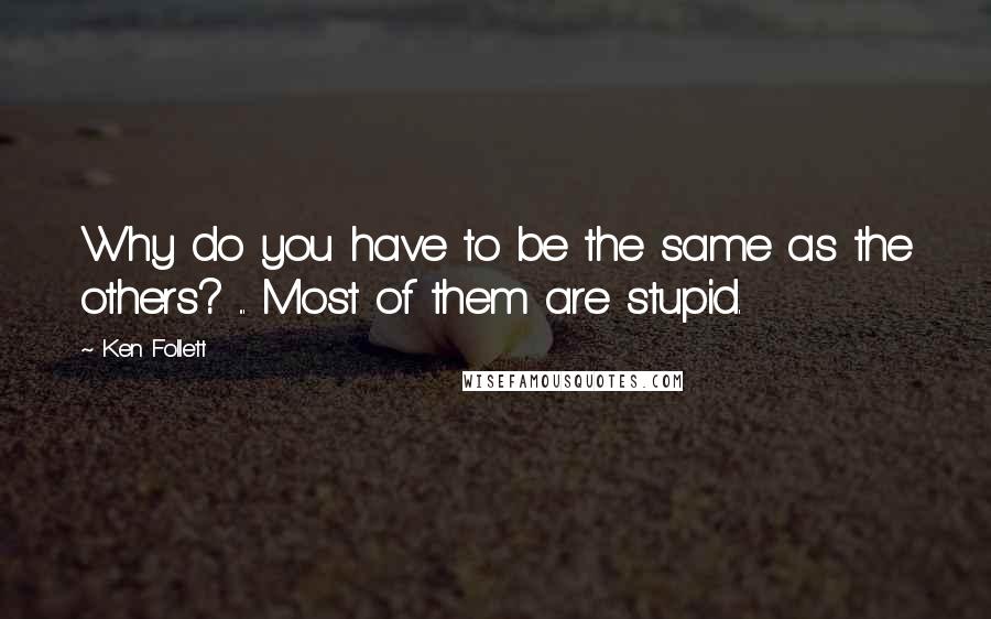Ken Follett quotes: Why do you have to be the same as the others? ... Most of them are stupid.