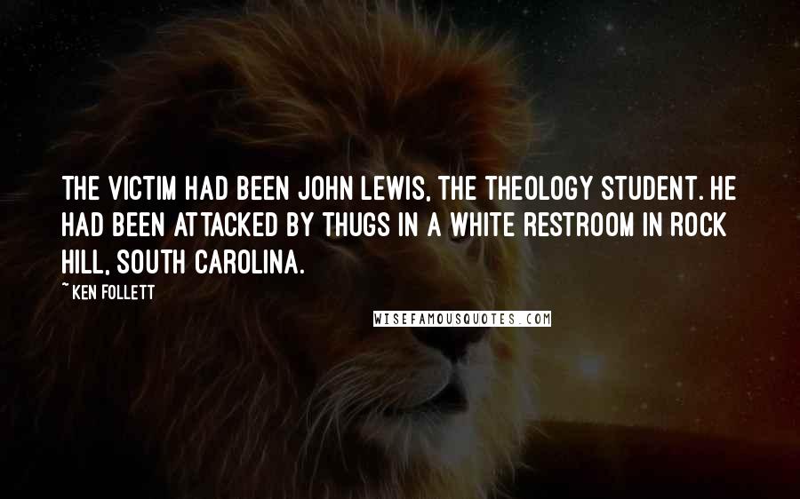 Ken Follett quotes: The victim had been John Lewis, the theology student. He had been attacked by thugs in a white restroom in Rock Hill, South Carolina.