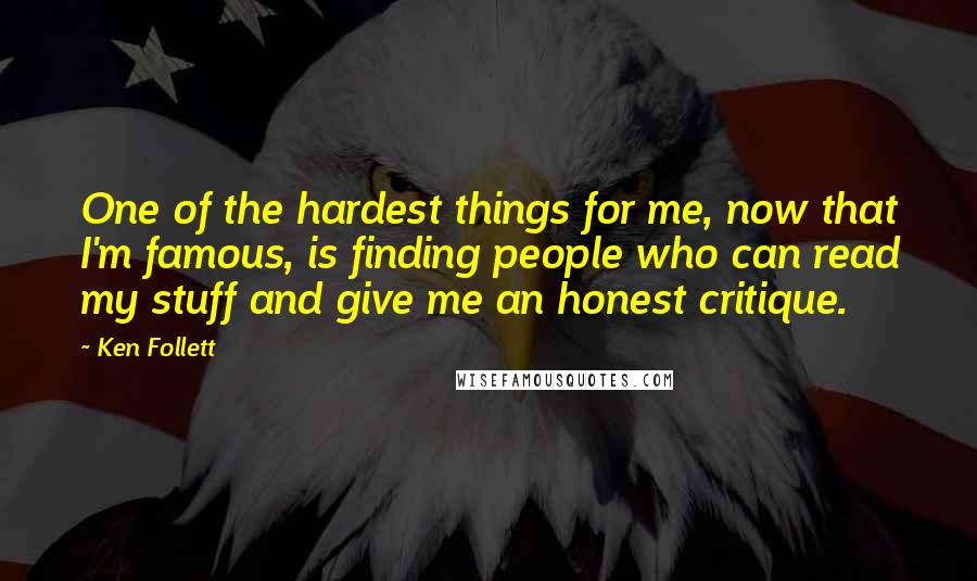 Ken Follett quotes: One of the hardest things for me, now that I'm famous, is finding people who can read my stuff and give me an honest critique.