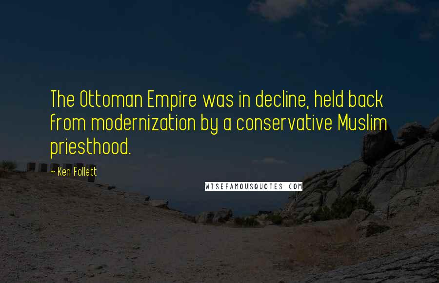 Ken Follett quotes: The Ottoman Empire was in decline, held back from modernization by a conservative Muslim priesthood. Ken Follett quotes: The Ottoman Empire was in decline, held back from modernization by a conservative Muslim priesthood.