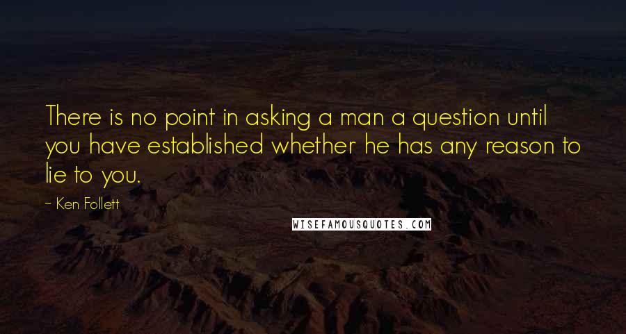 Ken Follett quotes: There is no point in asking a man a question until you have established whether he has any reason to lie to you. Ken Follett quotes: There is no point in asking a man a question until you have established whether he has any reason to lie to you.