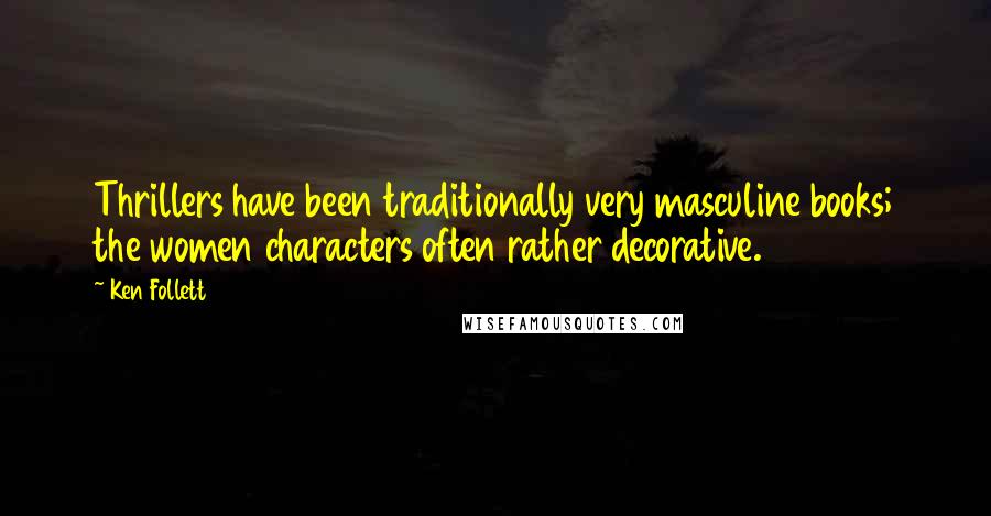 Ken Follett quotes: Thrillers have been traditionally very masculine books; the women characters often rather decorative. Ken Follett quotes: Thrillers have been traditionally very masculine books; the women characters often rather decorative.