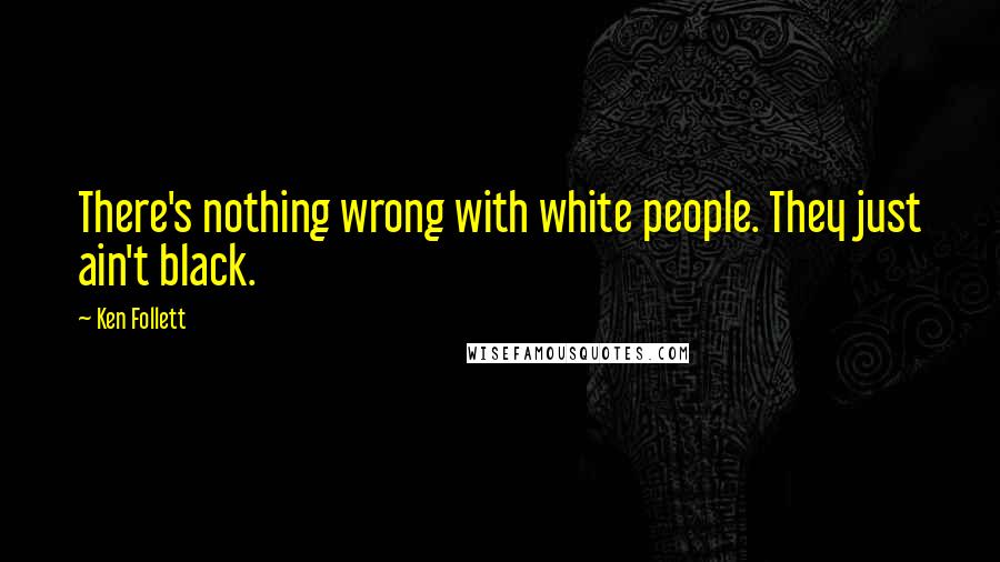 Ken Follett quotes: There's nothing wrong with white people. They just ain't black.