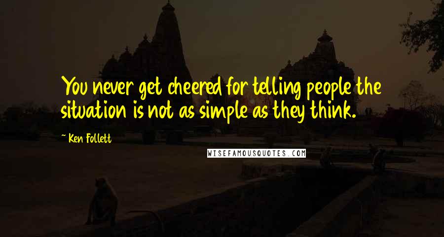 Ken Follett quotes: You never get cheered for telling people the situation is not as simple as they think.