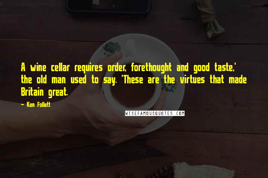 Ken Follett quotes: A wine cellar requires order, forethought and good taste,' the old man used to say. 'These are the virtues that made Britain great. Ken Follett quotes: A wine cellar requires order, forethought and good taste,' the old man used to say. 'These are the virtues that made Britain great.