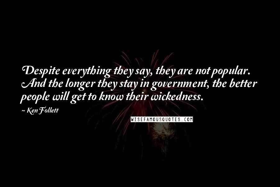Ken Follett quotes: Despite everything they say, they are not popular. And the longer they stay in government, the better people will get to know their wickedness. Ken Follett quotes: Despite everything they say, they are not popular. And the longer they stay in government, the better people will get to know their wickedness.