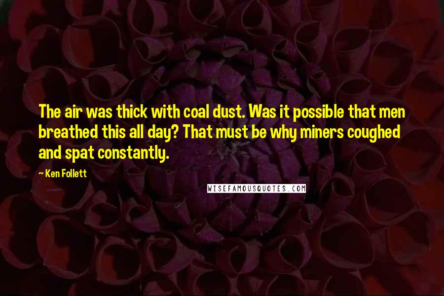 Ken Follett quotes: The air was thick with coal dust. Was it possible that men breathed this all day? That must be why miners coughed and spat constantly.