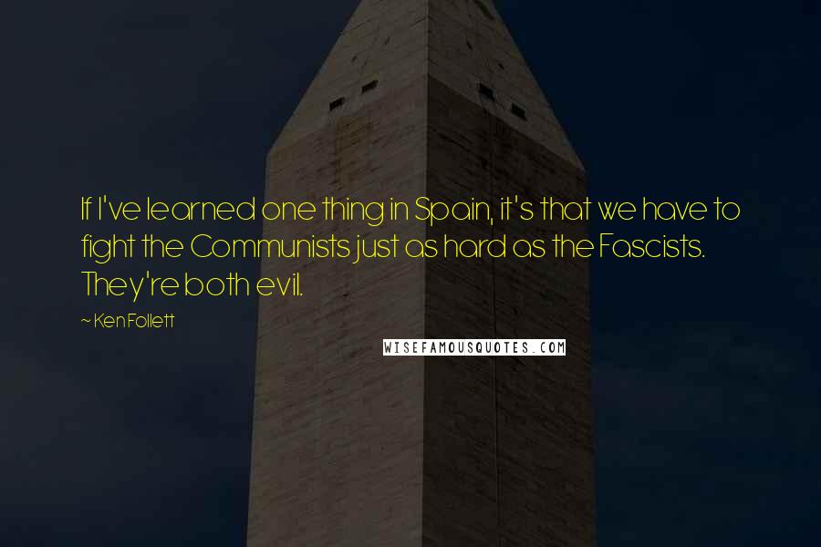 Ken Follett quotes: If I've learned one thing in Spain, it's that we have to fight the Communists just as hard as the Fascists. They're both evil. Ken Follett quotes: If I've learned one thing in Spain, it's that we have to fight the Communists just as hard as the Fascists. They're both evil.