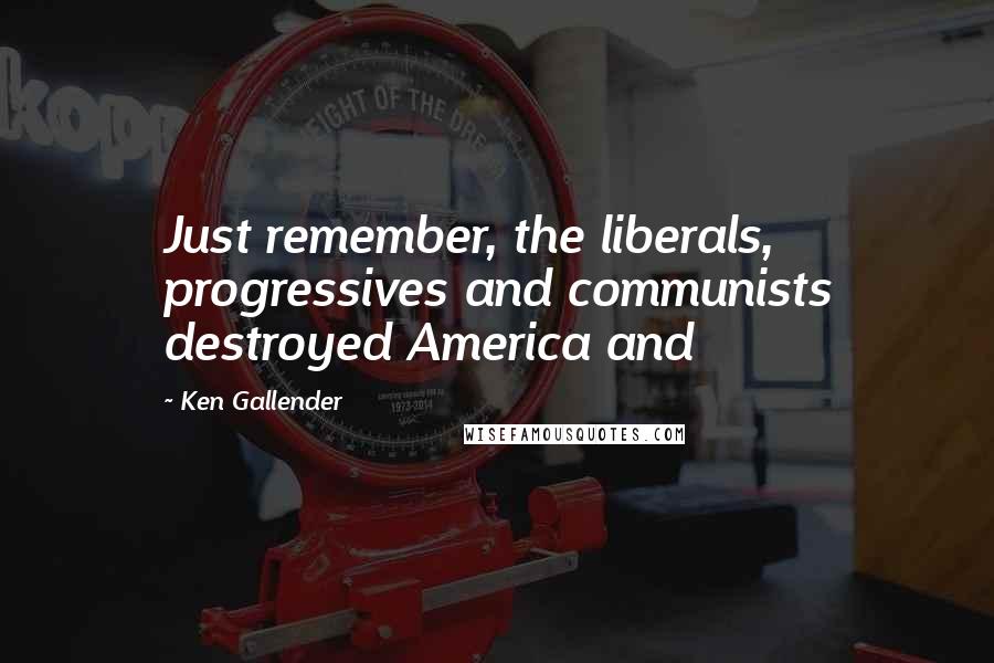 Ken Gallender quotes: Just remember, the liberals, progressives and communists destroyed America and