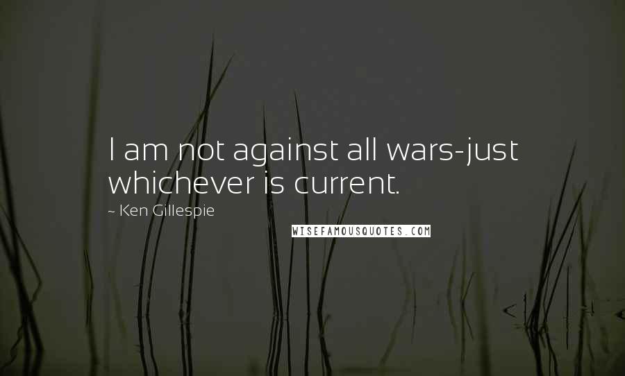 Ken Gillespie quotes: I am not against all wars-just whichever is current.