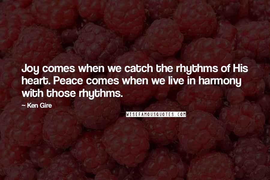 Ken Gire quotes: Joy comes when we catch the rhythms of His heart. Peace comes when we live in harmony with those rhythms.