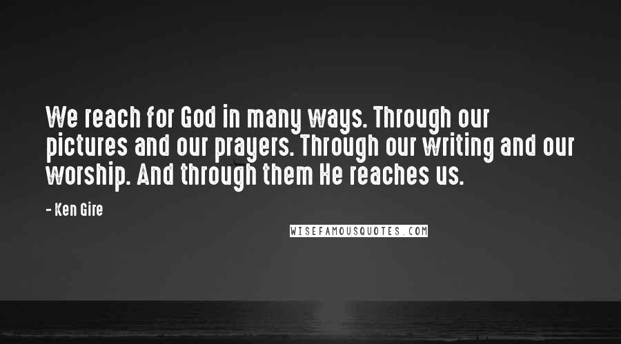 Ken Gire quotes: We reach for God in many ways. Through our pictures and our prayers. Through our writing and our worship. And through them He reaches us.