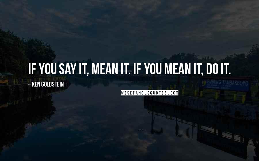 Ken Goldstein quotes: If you say it, mean it. If you mean it, do it.