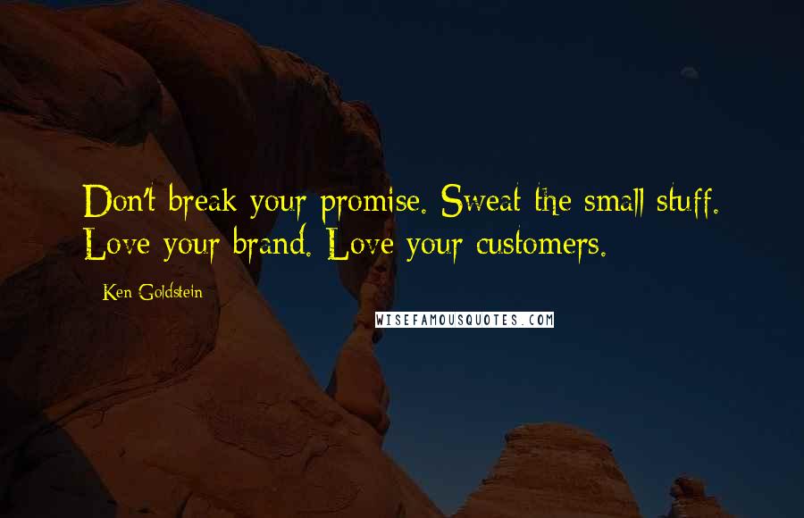 Ken Goldstein quotes: Don't break your promise. Sweat the small stuff. Love your brand. Love your customers.