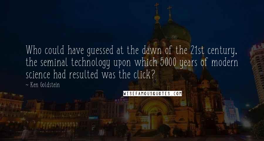 Ken Goldstein quotes: Who could have guessed at the dawn of the 21st century, the seminal technology upon which 5000 years of modern science had resulted was the click?