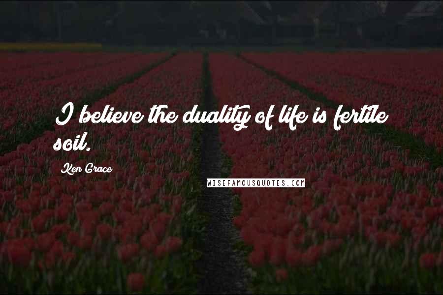 Ken Grace quotes: I believe the duality of life is fertile soil.