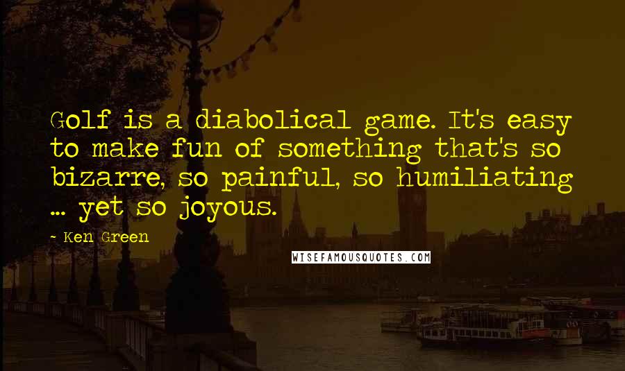 Ken Green quotes: Golf is a diabolical game. It's easy to make fun of something that's so bizarre, so painful, so humiliating ... yet so joyous.