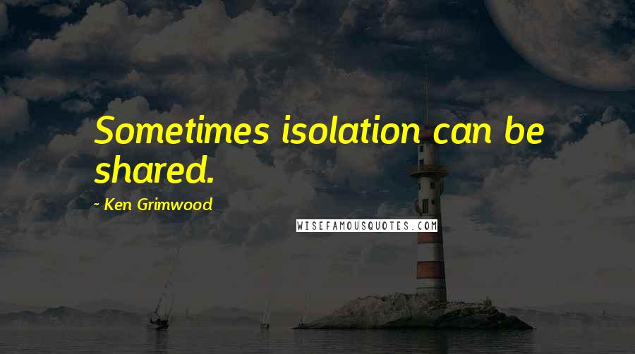 Ken Grimwood quotes: Sometimes isolation can be shared.