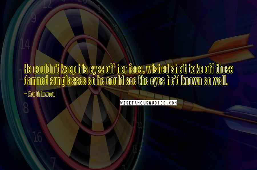 Ken Grimwood quotes: He couldn't keep his eyes off her face, wished she'd take off those damned sunglasses so he could see the eyes he'd known so well. Ken Grimwood quotes: He couldn't keep his eyes off her face, wished she'd take off those damned sunglasses so he could see the eyes he'd known so well.