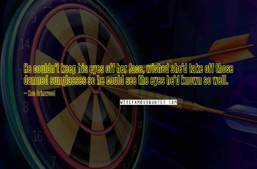 Ken Grimwood quotes: He couldn't keep his eyes off her face, wished she'd take off those damned sunglasses so he could see the eyes he'd known so well.