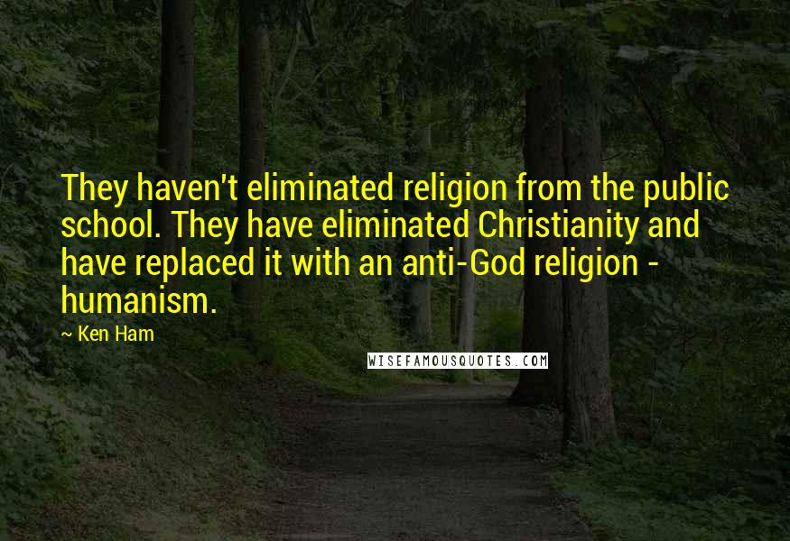 Ken Ham quotes: They haven't eliminated religion from the public school. They have eliminated Christianity and have replaced it with an anti-God religion - humanism.