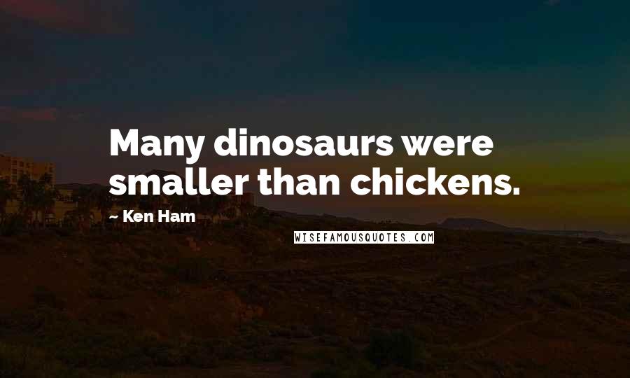 Ken Ham quotes: Many dinosaurs were smaller than chickens.