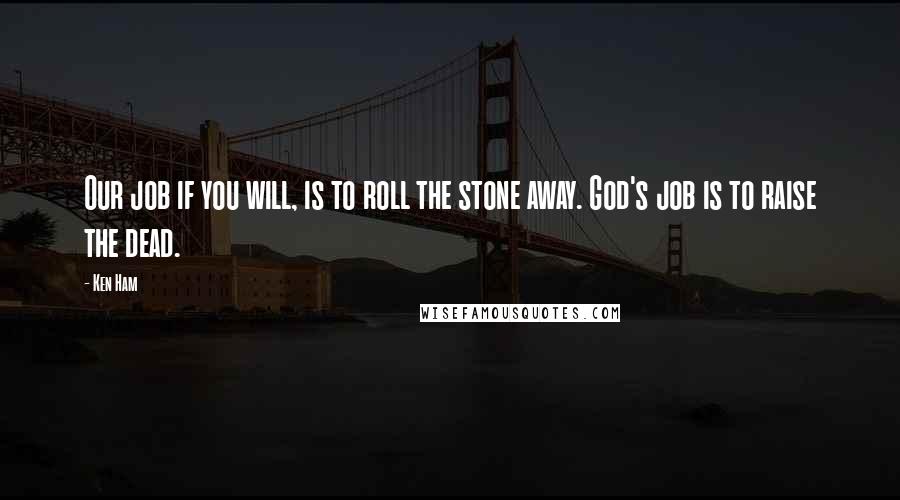 Ken Ham quotes: Our job if you will, is to roll the stone away. God's job is to raise the dead.