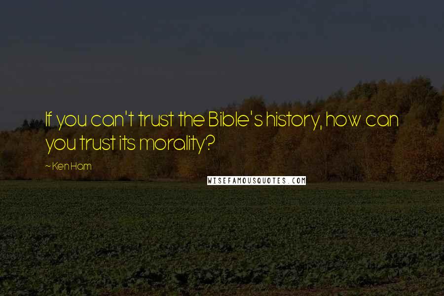 Ken Ham quotes: If you can't trust the Bible's history, how can you trust its morality?