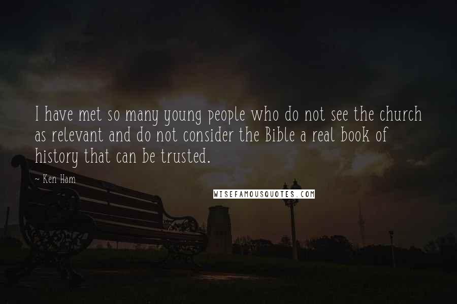 Ken Ham quotes: I have met so many young people who do not see the church as relevant and do not consider the Bible a real book of history that can be trusted.