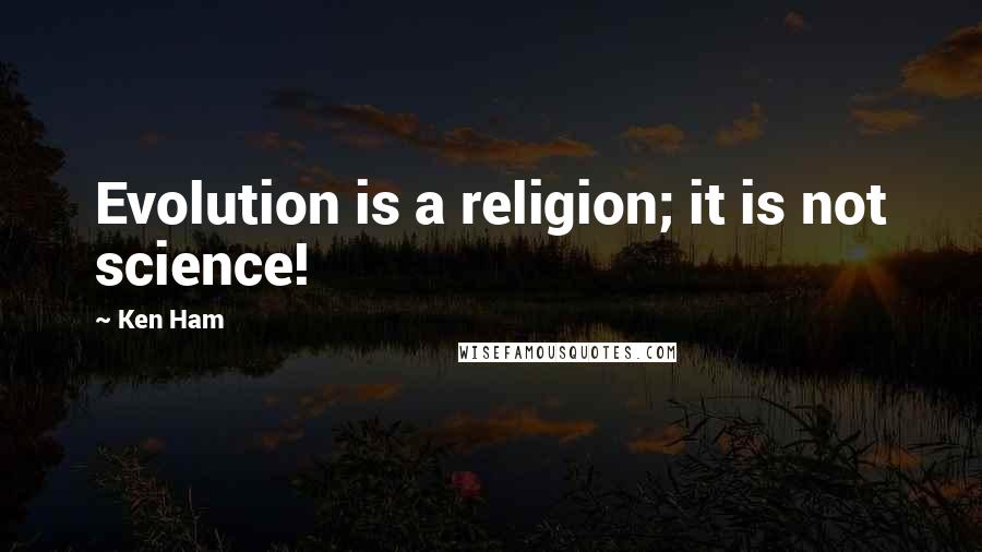 Ken Ham quotes: Evolution is a religion; it is not science!