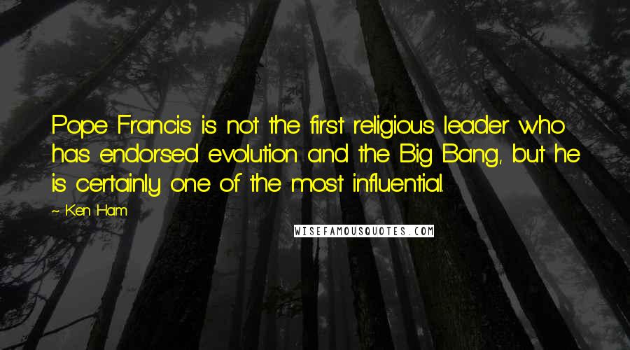 Ken Ham quotes: Pope Francis is not the first religious leader who has endorsed evolution and the Big Bang, but he is certainly one of the most influential.