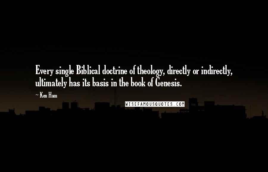 Ken Ham quotes: Every single Biblical doctrine of theology, directly or indirectly, ultimately has its basis in the book of Genesis.